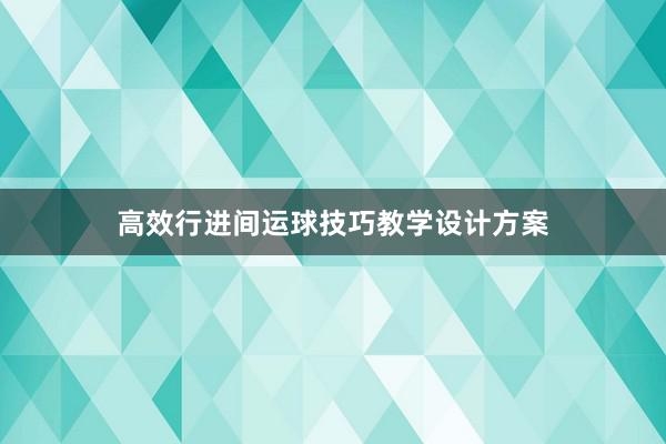 高效行进间运球技巧教学设计方案