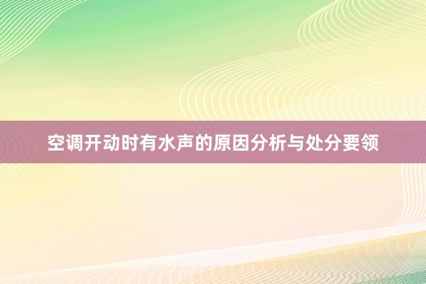 空调开动时有水声的原因分析与处分要领